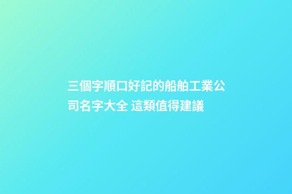 三個字順口好記的船舶工業公司名字大全 這類值得建議